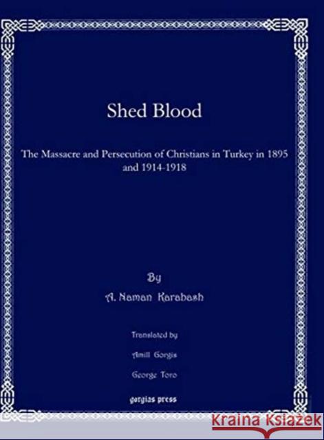 Shed Blood: The Massacre and Persecution of Christians in Turkey in 1895 and 1914-1918 A. Naman Karabash, Amill Gorgis, George Toro 9781611432435 Gorgias Press