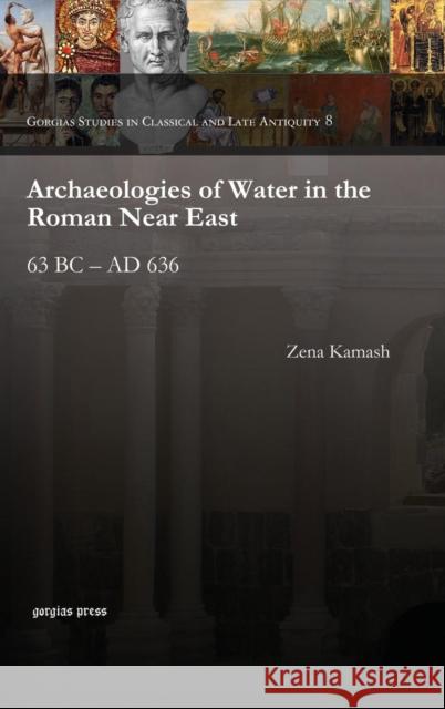 Archaeologies of Water in the Roman Near East: 63 BC – AD 636 Zena Kamash 9781611434217 Gorgias Press