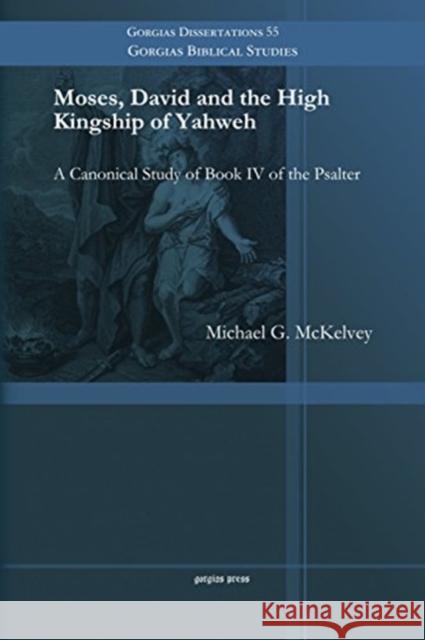 Moses, David and the High Kingship of Yahweh: A Canonical Study of Book IV of the Psalter Michael G. McKelvey 9781611436822 Gorgias Press