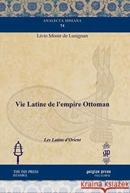 Vie Latine de l’empire Ottoman: Les Latins d'Orient Livio Missir de Lusignan 9781611437218 Gorgias Press