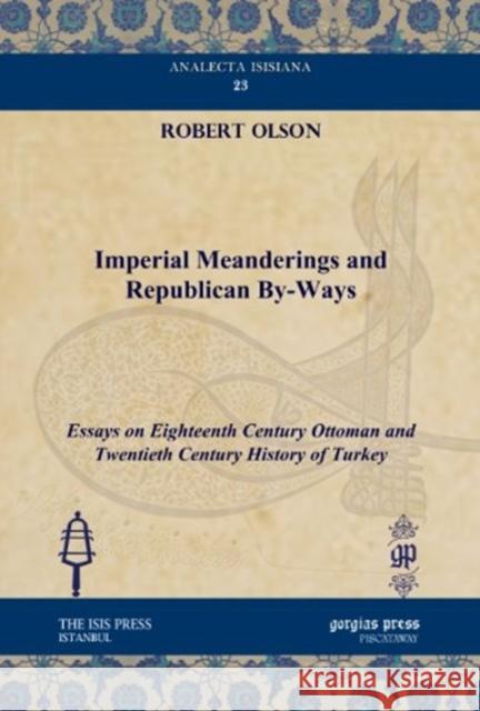 Imperial Meanderings and Republican By-Ways: Essays on Eighteenth century Ottoman and Twentieth Century History of Turkey Robert Olson 9781611437249 Gorgias Press