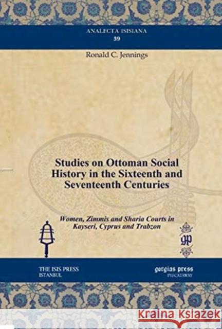 Studies on Ottoman Social History in the Sixteenth and Seventeenth Centuries: Women, Zimmis and Sharia Courts in Kayseri, Cyprus and Trabzon Ronald C. Jennings 9781611437300 Gorgias Press