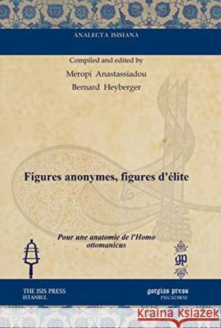 Figures anonymes, figures d’élite: Pour une anatomie de l’Homo ottomanicus Meropi Anastassiadou, Bernard Heyberger 9781611437416