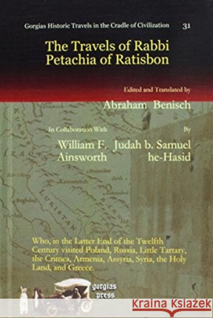 The Travels of Rabbi Petachia of Ratisbon: Who, in the Latter End of the Twelfth Century visited Poland, Russia, Little Tartary, the Crimea, Armenia, Assyria, Syria, the Holy Land, and Greece. Judah b. Samuel he-Hasid, Abraham Benisch, William Ainsworth 9781611439113 Gorgias Press