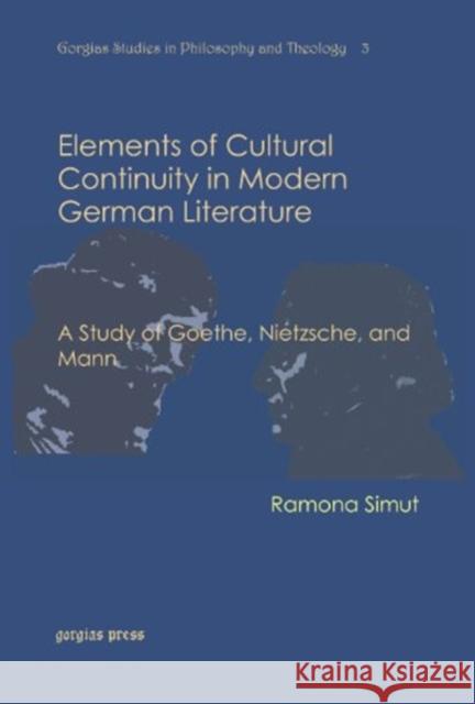 Elements of Cultural Continuity in Modern German Literature: A Study of Goethe, Nietzsche, and Mann Ramona Simut 9781611439663 Gorgias Press