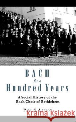 Bach for a Hundred Years: A Social History of the Bach Choir of Bethlehem Larson, Paul S. 9781611460940