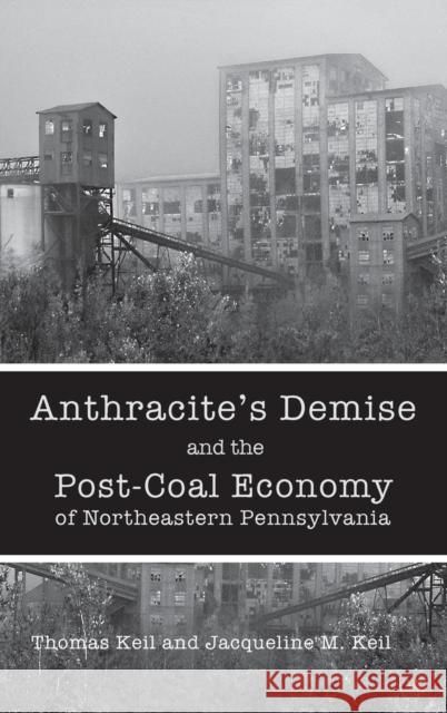 Anthracite's Demise and the Post-Coal Economy of Northeastern Pennsylvania Thomas Keil Jacqueline M. Keil 9781611461756 Lehigh University Press