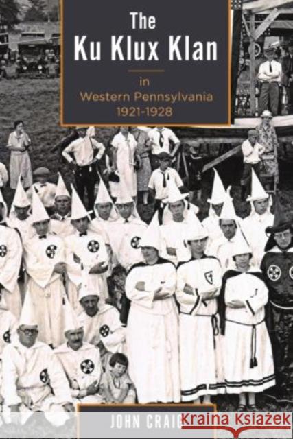 The Ku Klux Klan in Western Pennsylvania, 1921-1928 John Craig 9781611461817