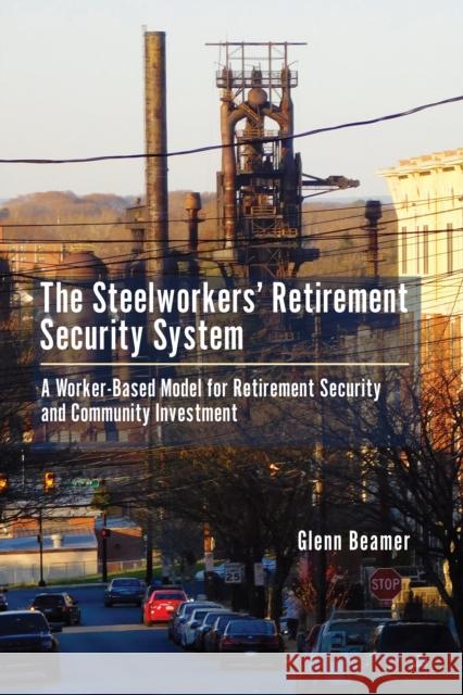 The Steelworkers' Retirement Security System: A Worker-Based Model for Community Investment Glenn Beamer 9781611461886 Lehigh University Press