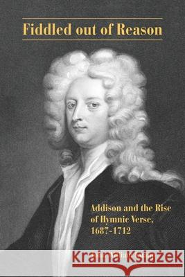 Fiddled out of Reason: Addison and the Rise of Hymnic Verse, 1687-1712 John William Knapp   9781611462883