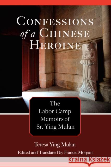 Confessions of a Chinese Heroine: The Labor Camp Memoirs of Sr. Ying Mulan Ying Mulan, Teresa 9781611463200 Lehigh University Press