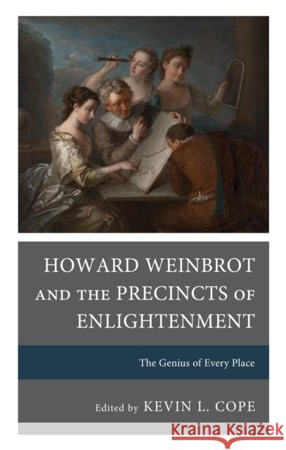 Howard Weinbrot and the Precincts of Enlightenment: The Genius of Every Place Kevin L. Cope Samara Anne Cahill Stephen Clarke 9781611463293 Lehigh University Press