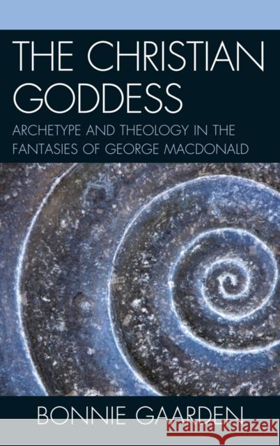 The Christian Goddess: Archetype and Theology in the Fantasies of George MacDonald Gaarden, Bonnie 9781611470086 Fairleigh Dickinson University Press