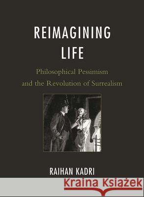 Reimagining Life: Philosophical Pessimism and the Revolution of Surrealism Kadri, Raihan 9781611470123 Fairleigh Dickinson University Press