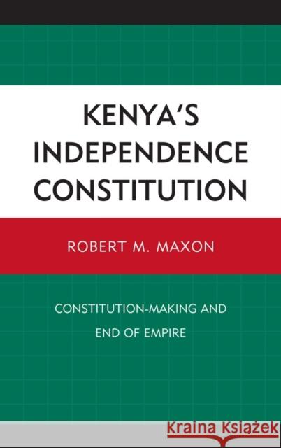 Kenya's Independence Constitution: Constitution-Making and End of Empire Maxon, Robert M. 9781611470529