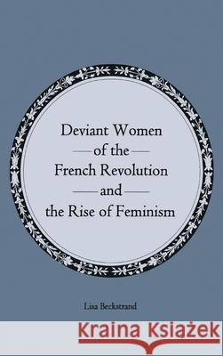 Deviant Women of the French Revolution and the Rise of Feminism Lisa Beckstrand 9781611474008 Fairleigh Dickinson University Press