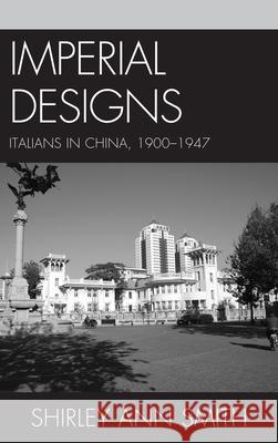 Imperial Designs: Italians in China 1900-1947 Smith, Shirley Ann 9781611475012 Fairleigh Dickinson University Press