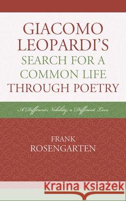 Giacomo Leopardi's Search For a Common Life Through Poetry: A Different Nobility, A Different Love Rosengarten, Frank 9781611475050