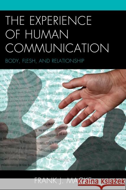 The Experience of Human Communication: Body, Flesh, and Relationship Frank J. Macke 9781611475487 Fairleigh Dickinson University Press