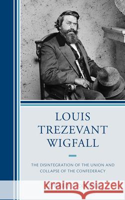 Louis Trezevant Wigfall: The Disintegration of the Union and Collapse of the Confederacy Cooper, Edward S. 9781611475647