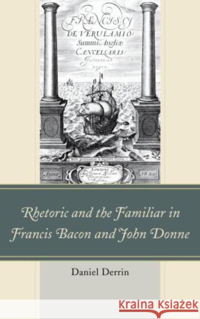 Rhetoric and the Familiar in Francis Bacon and John Donne Daniel Derrin 9781611476033 0