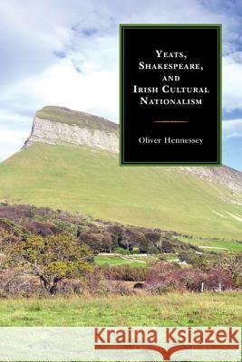 Yeats, Shakespeare, and Irish Cultural Nationalism Oliver Hennessey 9781611476262 Fairleigh Dickinson University Press