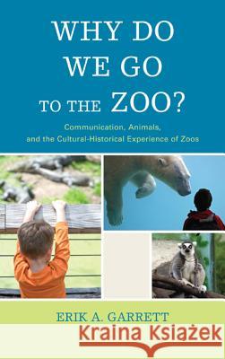 Why Do We Go to the Zoo?: Communication, Animals, and the Cultural-Historical Experience of Zoos Erik A. Garrett 9781611476453 Fairleigh Dickinson University Press
