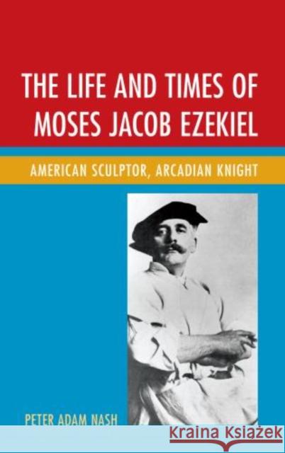 The Life and Times of Moses Jacob Ezekiel: American Sculptor, Arcadian Knight Nash, Peter Adam 9781611476712 Fairleigh Dickinson University Press
