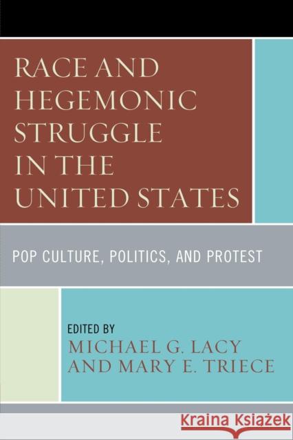 Race and Hegemonic Struggle in the United States: Pop Culture, Politics, and Protest Michael G. Lacy Mary E. Triece 9781611477597
