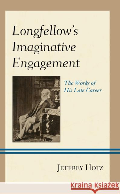 Longfellow's Imaginative Engagement: The Works of His Late Career Jeffrey Hotz   9781611477757