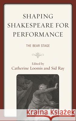 Shaping Shakespeare for Performance: The Bear Stage Catherine Loomis Sid Ray Michael M. Wagoner 9781611477849 Fairleigh Dickinson University Press