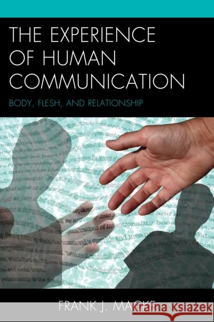 The Experience of Human Communication: Body, Flesh, and Relationship Frank J. Macke 9781611477931 Fairleigh Dickinson University Press