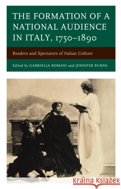 The Formation of a National Audience in Italy, 1750-1890: Readers and Spectators of Italian Culture Gabriella Romani Jennifer Burns Giacomo Mannironi 9781611478006 Fairleigh Dickinson University Press