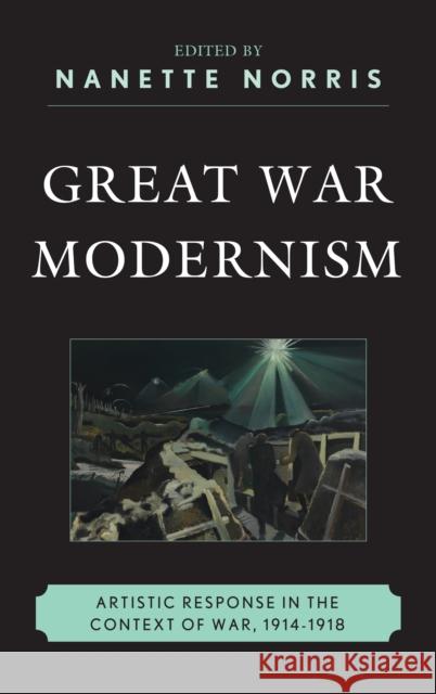 Great War Modernism: Artistic Response in the Context of War, 1914-1918 Nanette Norris James Brown Gregory M. Dandeles 9781611478037 Fairleigh Dickinson University Press