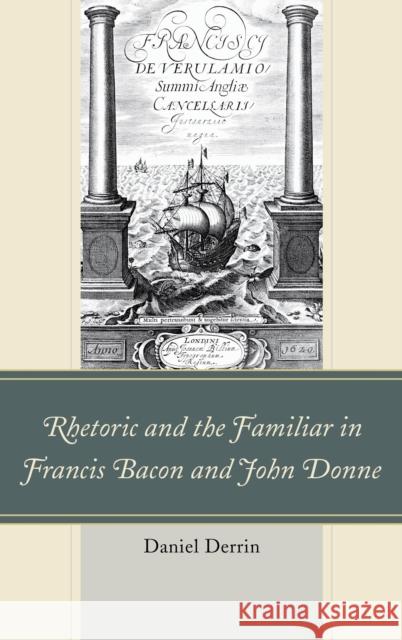 Rhetoric and the Familiar in Francis Bacon and John Donne Daniel Derrin 9781611478082 Fairleigh Dickinson University Press