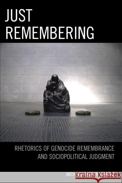 Just Remembering: Rhetorics of Genocide Remembrance and Sociopolitical Judgment Michael Warren Tumolo 9781611478129 Fairleigh Dickinson University Press