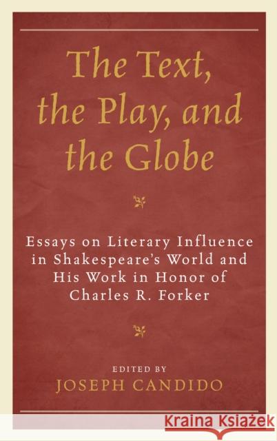 The Text, the Play, and the Globe: Essays on Literary Influence in Shakespeare's World and His Work in Honor of Charles R. Forker Leeds Barroll, David M. Bergeron, David Bevington, James C. Bulman, Rebecca Bushnell, S. P. Cerasano, Michael Dobson, Pe 9781611478211