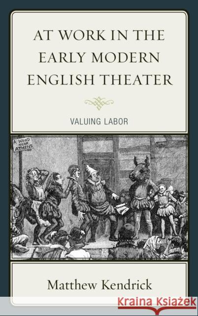 At Work in the Early Modern English Theater: Valuing Labor Matthew Kendrick 9781611478242 Fairleigh Dickinson University Press