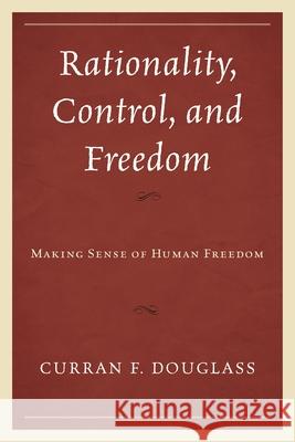 Rationality, Control, and Freedom: Making Sense of Human Freedom Curran Fletcher Douglass 9781611478372 Fairleigh Dickinson University Press