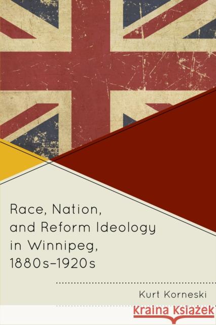 Race, Nation, and Reform Ideology in Winnipeg, 1880s-1920s Kurt Korneski 9781611478495 Fairleigh Dickinson University Press