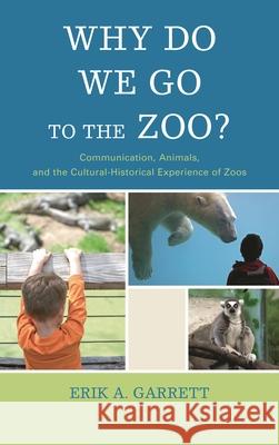 Why Do We Go to the Zoo?: Communication, Animals, and the Cultural-Historical Experience of Zoos Erik A. Garrett 9781611478709 Fairleigh Dickinson University Press