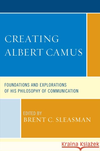 Creating Albert Camus: Foundations and Explorations of His Philosophy of Communication Brent C. Sleasman Ronald C. Arnett Matthew H. Bowker 9781611478877 Fairleigh Dickinson University Press