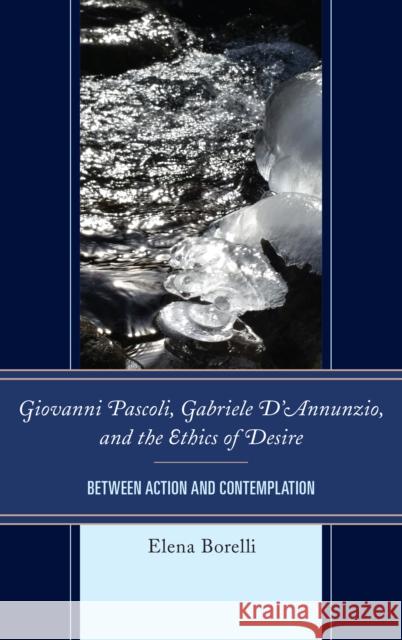 Giovanni Pascoli, Gabriele d'Annunzio, and the Ethics of Desire: Between Action and Contemplation Elena Borelli 9781611479133 Fairleigh Dickinson University Press