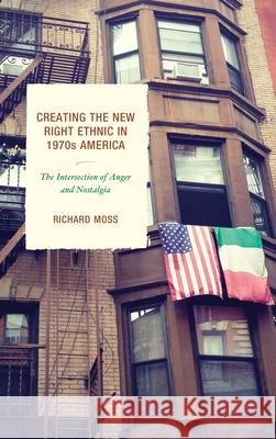 Creating the New Right Ethnic in 1970s America: The Intersection of Anger and Nostalgia Richard Moss 9781611479355 Fairleigh Dickinson University Press