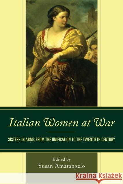 Italian Women at War: Sisters in Arms from the Unification to the Twentieth Century Susan Amatangelo Stefania Benini Norma Bouchard 9781611479539 Fairleigh Dickinson University Press