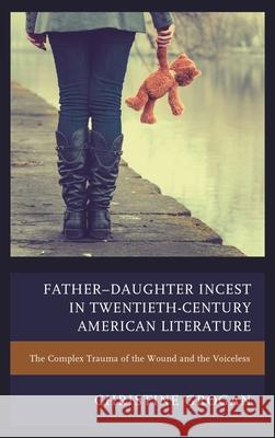 Father-Daughter Incest in Twentieth-Century American Literature: The Complex Trauma of the Wound and the Voiceless Christine Grogan 9781611479690