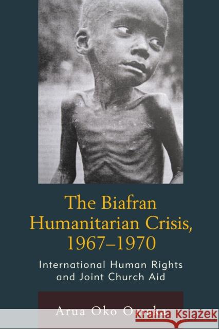 The Biafran Humanitarian Crisis, 1967-1970: International Human Rights and Joint Church Aid Arua Oko Omaka 9781611479737 Fairleigh Dickinson University Press