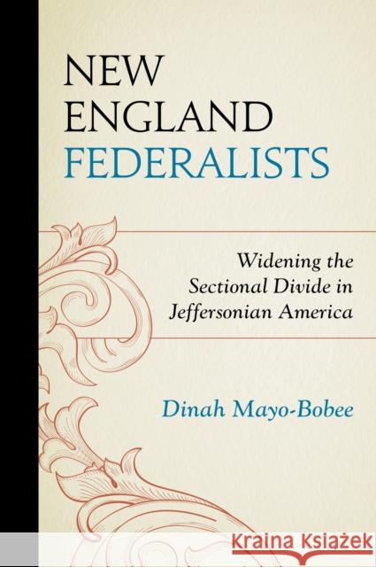 New England Federalists: Widening the Sectional Divide in Jeffersonian America Mayo-Bobee, Dinah 9781611479874 Fairleigh Dickinson University Press