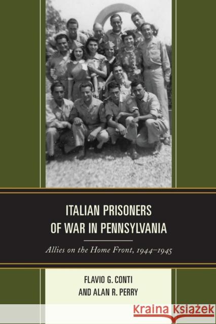 Italian Prisoners of War in Pennsylvania: Allies on the Home Front, 1944-1945 Flavio G. Conti Alan R. Perry 9781611479997