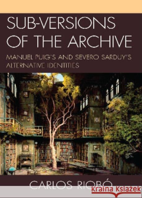 Sub-Versions of the Archive: Manuel Puig's and Severo Sarduy's Alternative Identities Riobó, Carlos 9781611480368 Bucknell University Press